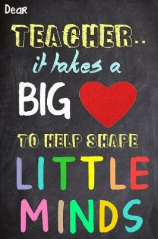 Cover of Dear teacher It Takes A Big Heart To Help Shape Little Minds