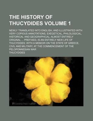 Book cover for The History of Thucydides Volume 1; Newly Translated Into English, and Illustrated with Very Copious Annotations, Exegetical, Philological, Historical and Geographical; Almost Entirely Original ... Prefixed, Is an Entirely New Life of Thucydides