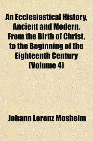 Cover of An Ecclesiastical History, Ancient and Modern, from the Birth of Christ, to the Beginning of the Eighteenth Century (Volume 4)