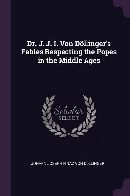 Book cover for Dr. J. J. I. Von Döllinger's Fables Respecting the Popes in the Middle Ages