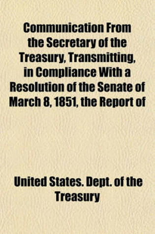 Cover of Communication from the Secretary of the Treasury, Transmitting, in Compliance with a Resolution of the Senate of March 8, 1851, the Report of