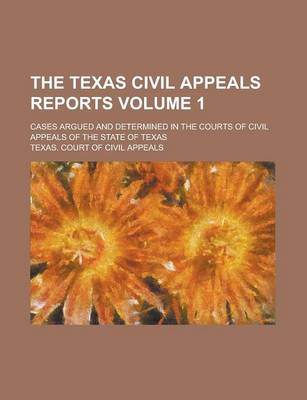 Book cover for The Texas Civil Appeals Reports; Cases Argued and Determined in the Courts of Civil Appeals of the State of Texas Volume 1