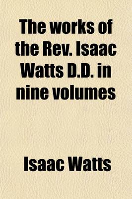 Book cover for The Works of the REV. Isaac Watts D.D. in Nine Volumes (Volume 1)