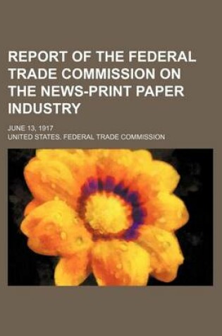 Cover of Report of the Federal Trade Commission on the News-Print Paper Industry; June 13, 1917