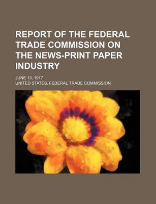 Book cover for Report of the Federal Trade Commission on the News-Print Paper Industry; June 13, 1917