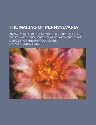 Book cover for The Making of Pennsylvania; An Analysis of the Elements of the Population and the Formative Influences That Created One of the Greatest of the American States