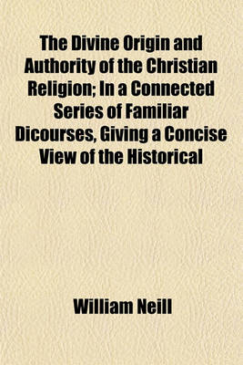 Book cover for The Divine Origin and Authority of the Christian Religion; In a Connected Series of Familiar Dicourses, Giving a Concise View of the Historical