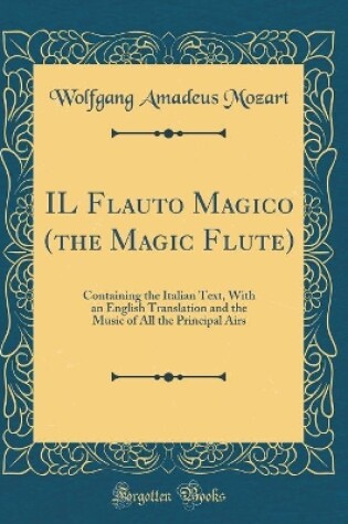 Cover of IL Flauto Magico (the Magic Flute): Containing the Italian Text, With an English Translation and the Music of All the Principal Airs (Classic Reprint)