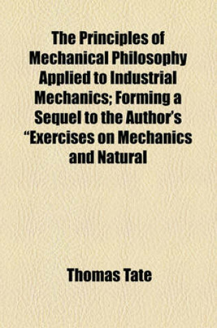 Cover of The Principles of Mechanical Philosophy Applied to Industrial Mechanics; Forming a Sequel to the Author's "Exercises on Mechanics and Natural Philosophy."