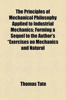 Book cover for The Principles of Mechanical Philosophy Applied to Industrial Mechanics; Forming a Sequel to the Author's "Exercises on Mechanics and Natural Philosophy."