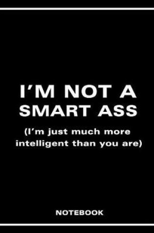 Cover of I'm Not a Smart Ass (I'm Just Much More Intelligent Than You Are) Notebook