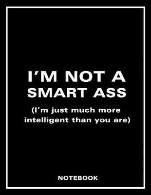 Book cover for I'm Not a Smart Ass (I'm Just Much More Intelligent Than You Are) Notebook