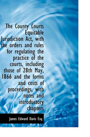 Cover of The County Courts Equitable Jurisdiction ACT, with the Orders and Rules for Regulating the Practice