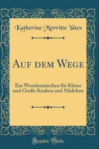 Cover of Auf dem Wege: Ein Wundermärchen für Kleine und Große Knaben und Mädchen (Classic Reprint)