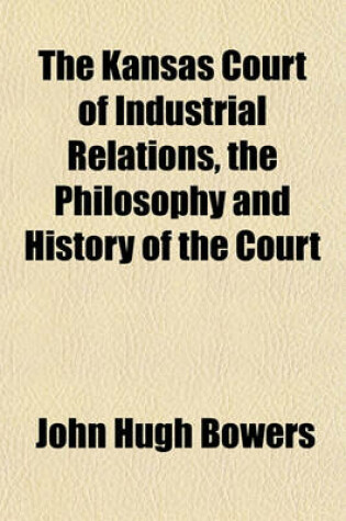 Cover of The Kansas Court of Industrial Relations, the Philosophy and History of the Court