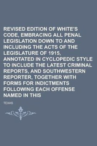 Cover of Revised Edition of White's Penal Code, Embracing All Penal Legislation Down to and Including the Acts of the Legislature of 1915, Annotated in Cyclopedic Style to Include the Latest Criminal Reports, and Southwestern Reporter, Volume 1