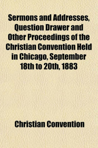 Cover of Sermons and Addresses, Question Drawer and Other Proceedings of the Christian Convention Held in Chicago, September 18th to 20th, 1883