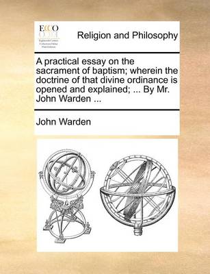 Book cover for A Practical Essay on the Sacrament of Baptism; Wherein the Doctrine of That Divine Ordinance Is Opened and Explained; ... by Mr. John Warden ...