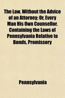 Book cover for The Law, Without the Advice of an Attorney; Or, Every Man His Own Counsellor. Containing the Laws of Pennsylvania Relative to Bonds, Promissory Notes, Deeds, Mortgages, Judgments, Limitation of Actions, Leases by Parol, Property Exempt from Distress and L