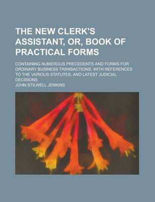 Book cover for The New Clerk's Assistant, Or, Book of Practical Forms; Containing Numerous Precedents and Forms for Ordinary Business Transactions, with References to the Various Statutes, and Latest Judicial Decisions