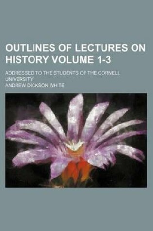 Cover of Outlines of Lectures on History Volume 1-3; Addressed to the Students of the Cornell University