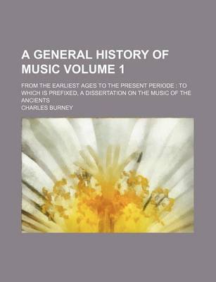 Book cover for A General History of Music Volume 1; From the Earliest Ages to the Present Periode to Which Is Prefixed, a Dissertation on the Music of the Ancients