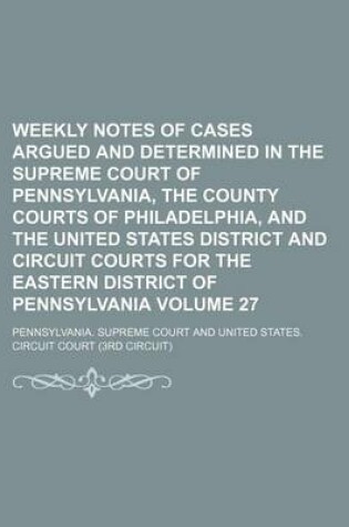 Cover of Weekly Notes of Cases Argued and Determined in the Supreme Court of Pennsylvania, the County Courts of Philadelphia, and the United States District and Circuit Courts for the Eastern District of Pennsylvania Volume 27