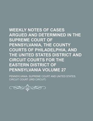 Book cover for Weekly Notes of Cases Argued and Determined in the Supreme Court of Pennsylvania, the County Courts of Philadelphia, and the United States District and Circuit Courts for the Eastern District of Pennsylvania Volume 27