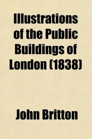 Cover of Illustrations of the Public Buildings of London; With Historical and Descriptive Accounts of Each Ediface Volume 1