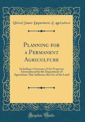 Book cover for Planning for a Permanent Agriculture: Including a Summary of the Programs Administered by the Department of Agriculture That Influence the Use of the Land (Classic Reprint)
