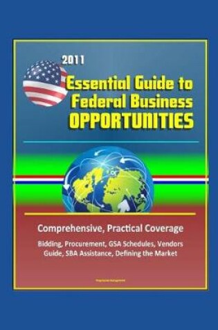 Cover of 2011 Essential Guide to Federal Business Opportunities - Comprehensive, Practical Coverage - Bidding, Procurement, GSA Schedules, Vendors Guide, SBA Assistance, Defining the Market