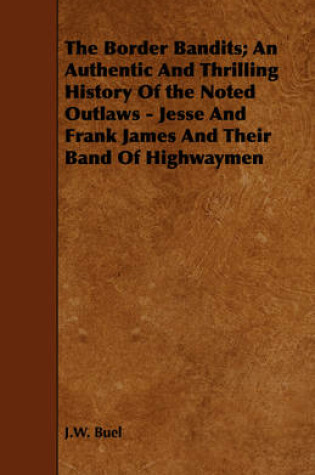 Cover of The Border Bandits; An Authentic And Thrilling History Of the Noted Outlaws - Jesse And Frank James And Their Band Of Highwaymen