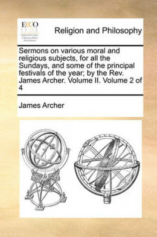 Cover of Sermons on Various Moral and Religious Subjects, for All the Sundays, and Some of the Principal Festivals of the Year; By the REV. James Archer. Volume II. Volume 2 of 4