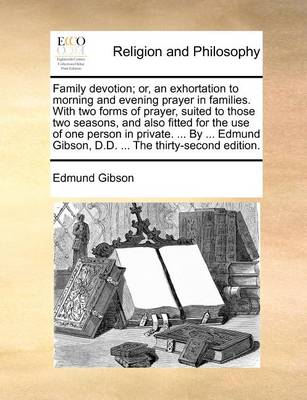 Book cover for Family Devotion; Or, an Exhortation to Morning and Evening Prayer in Families. with Two Forms of Prayer, Suited to Those Two Seasons, and Also Fitted for the Use of One Person in Private. ... by ... Edmund Gibson, D.D. ... the Thirty-Second Edition.