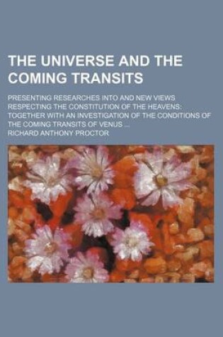 Cover of The Universe and the Coming Transits; Presenting Researches Into and New Views Respecting the Constitution of the Heavens Together with an Investigation of the Conditions of the Coming Transits of Venus