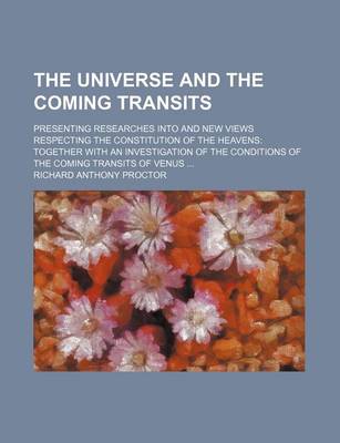 Book cover for The Universe and the Coming Transits; Presenting Researches Into and New Views Respecting the Constitution of the Heavens Together with an Investigation of the Conditions of the Coming Transits of Venus