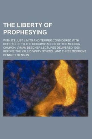 Cover of The Liberty of Prophesying; With Its Just Limits and Temper Considered with Reference to the Circumstances of the Modern Church Lyman Beecher Lectures Delivered 1909, Before the Yale Divinity School, and Three Sermons