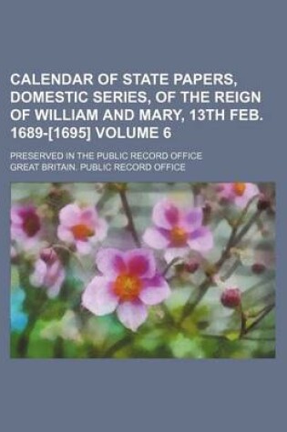 Cover of Calendar of State Papers, Domestic Series, of the Reign of William and Mary, 13th Feb. 1689-[1695] Volume 6; Preserved in the Public Record Office