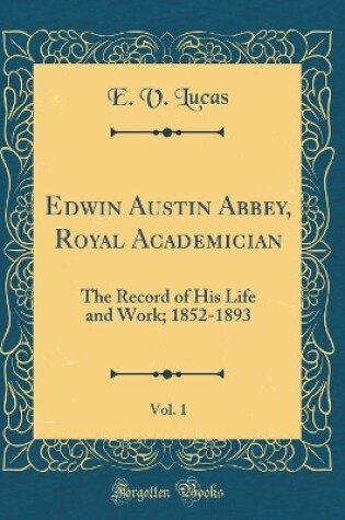 Cover of Edwin Austin Abbey, Royal Academician, Vol. 1: The Record of His Life and Work; 1852-1893 (Classic Reprint)