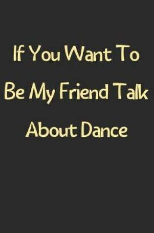 Cover of If You Want To Be My Friend Talk About Dance