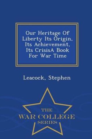Cover of Our Heritage of Liberty Its Origin, Its Achievement, Its Crisisa Book for War Time - War College Series