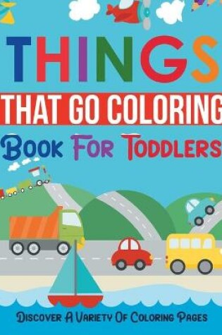 Cover of Things That Go Coloring Book For Toddlers! Discover A Variety Of Coloring Pages