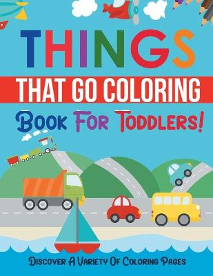 Book cover for Things That Go Coloring Book For Toddlers! Discover A Variety Of Coloring Pages