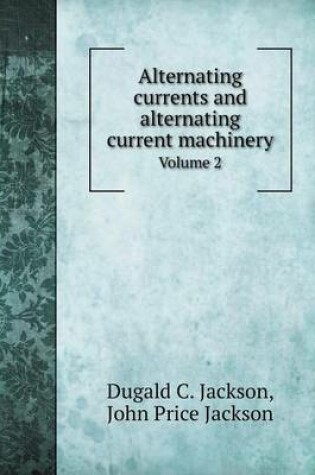 Cover of Alternating currents and alternating current machinery Volume 2