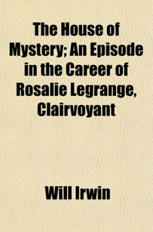 Cover of The House of Mystery; An Episode in the Career of Rosalie Legrange, Clairvoyant