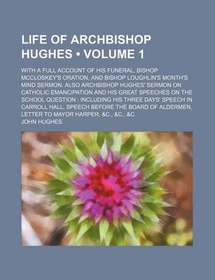 Book cover for Life of Archbishop Hughes Volume 1; With a Full Account of His Funeral, Bishop McCloskey's Oration, and Bishop Loughlin's Month's Mind Sermon. Also Archbishop Hughes' Sermon on Catholic Emancipation and His Great Speeches on the School Question