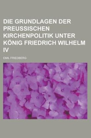 Cover of Die Grundlagen Der Preussischen Kirchenpolitik Unter Konig Friedrich Wilhelm IV