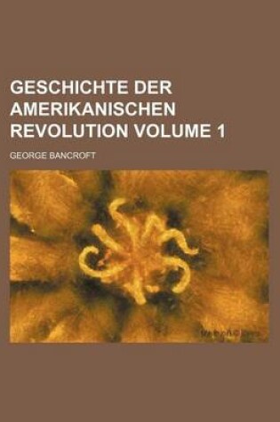 Cover of Geschichte Der Amerikanischen Revolution Volume 1