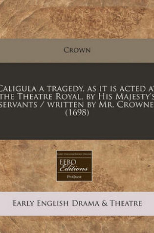 Cover of Caligula a Tragedy, as It Is Acted at the Theatre Royal, by His Majesty's Servants / Written by Mr. Crowne. (1698)