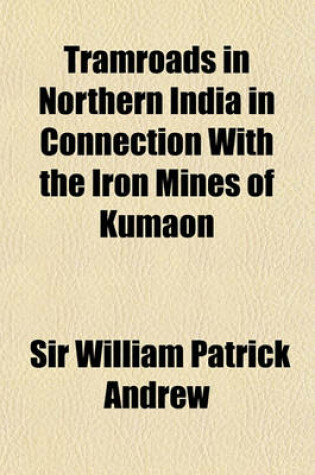 Cover of Tramroads in Northern India in Connection with the Iron Mines of Kumaon & Gurhwal